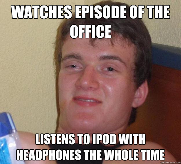 Watches episode of the office listens to ipod with headphones the whole time  10 Guy