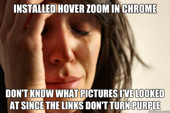 Installed Hover zoom in chrome don't know what pictures i've looked at since the links don't turn purple  First World Problems