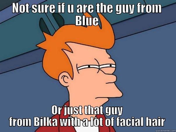 NOT SURE IF U ARE THE GUY FROM BLUE OR JUST THAT GUY FROM BILKA WITH A LOT OF FACIAL HAIR Futurama Fry