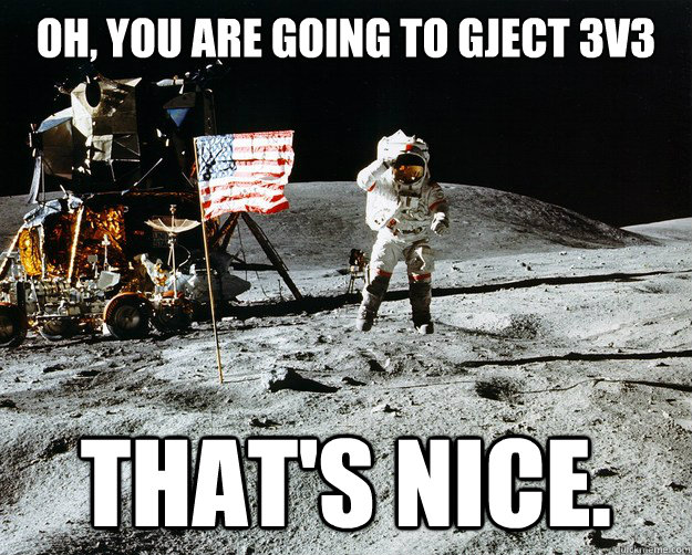 oh, you are going to gject 3v3 That's nice.  Unimpressed Astronaut