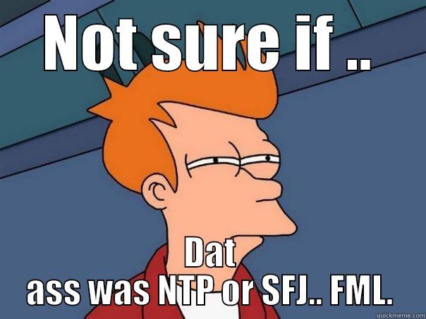 NOT SURE IF .. DAT ASS WAS NTP OR SFJ.. FML. Futurama Fry