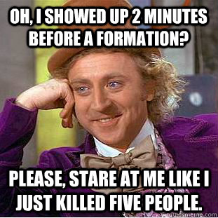 Oh, I showed up 2 minutes before a formation? Please, stare at me like i just killed five people.  Condescending Wonka