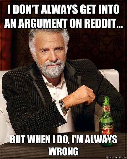 I don't always get into an argument on reddit... but when I do, i'm always wrong  The Most Interesting Man In The World