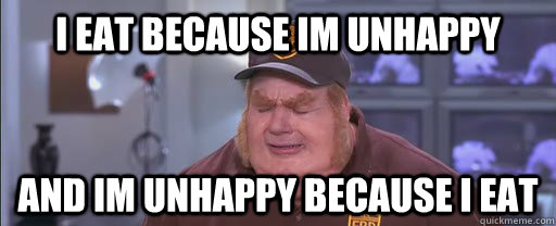 I eat because im unhappy And im unhappy because i eat  first world fat problems