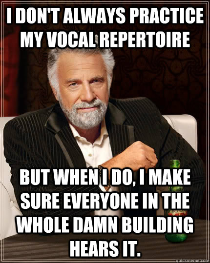 I don't always practice my vocal repertoire but when I do, I make sure everyone in the whole damn building hears it.  The Most Interesting Man In The World