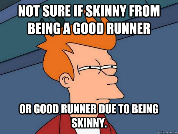 Not sure if skinny from being a good runner or good runner due to being skinny.  Futurama Fry