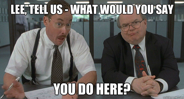 Lee, tell us - What would you say You do here?  Office Space