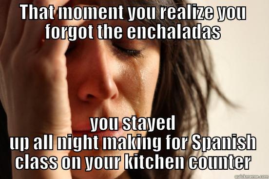 THAT MOMENT YOU REALIZE YOU FORGOT THE ENCHALADAS YOU STAYED UP ALL NIGHT MAKING FOR SPANISH CLASS ON YOUR KITCHEN COUNTER First World Problems