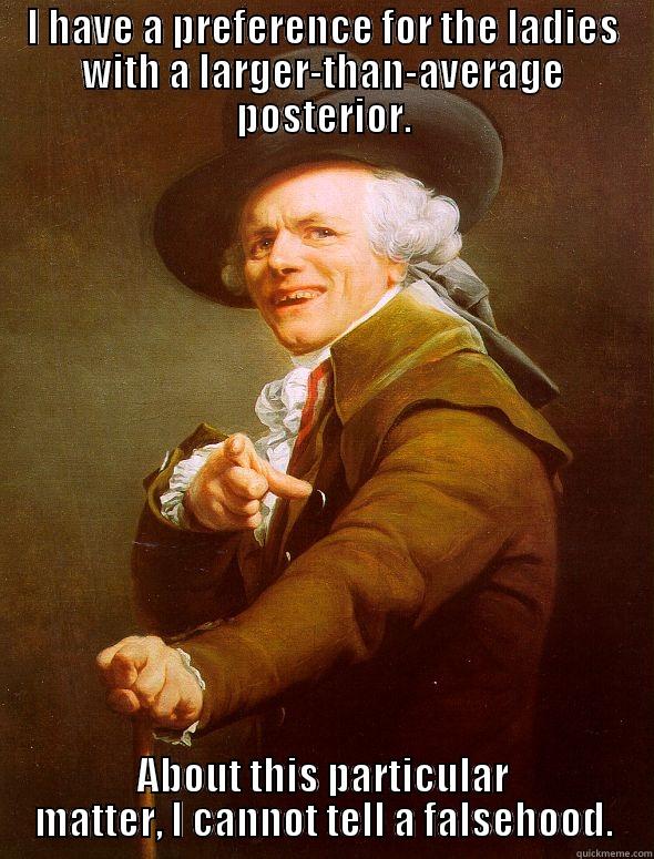 I HAVE A PREFERENCE FOR THE LADIES WITH A LARGER-THAN-AVERAGE POSTERIOR. ABOUT THIS PARTICULAR MATTER, I CANNOT TELL A FALSEHOOD. Joseph Ducreux