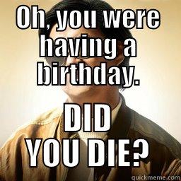 OH, YOU WERE HAVING A BIRTHDAY. DID YOU DIE? Mr Chow