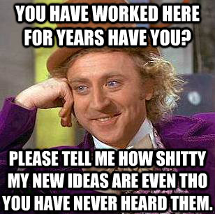 you have worked here for years have you? please tell me how shitty my new ideas are even tho you have never heard them.  Condescending Wonka