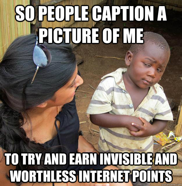 So people caption a picture of me To try and earn invisible and worthless internet points - So people caption a picture of me To try and earn invisible and worthless internet points  Skeptical Third World Child