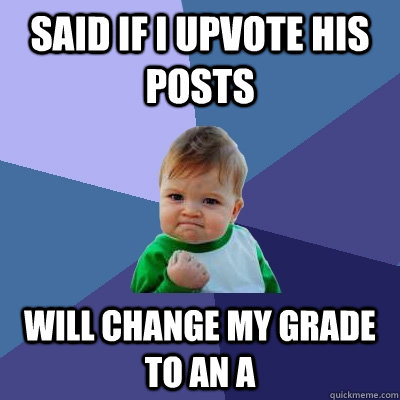 Said if i upvote his posts  will change my grade to an a  Success Kid