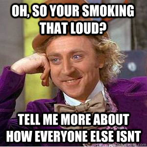 oh, so your smoking that loud? tell me more about how everyone else isnt  willy wonka