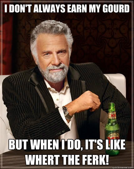 I don't always earn my gourd but when I do, it's like whert the ferk! - I don't always earn my gourd but when I do, it's like whert the ferk!  The Most Interesting Man In The World