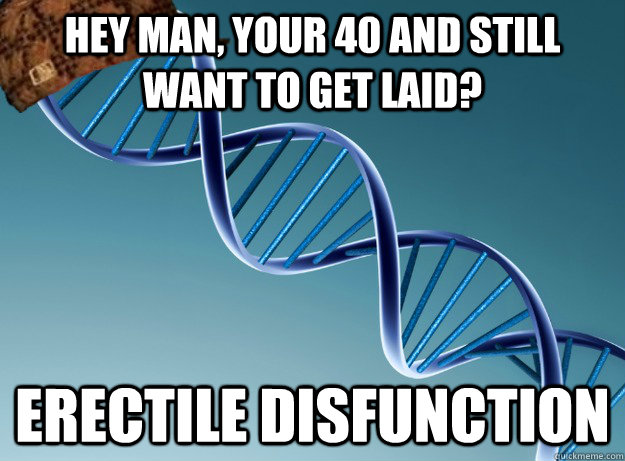 hey man, your 40 and still want to get laid? erectile disfunction   Scumbag Genetics