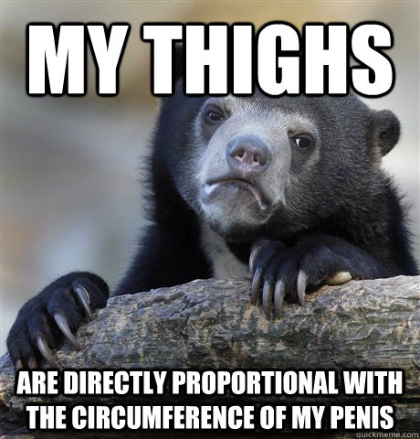 my thighs are directly proportional with the circumference of my penis - my thighs are directly proportional with the circumference of my penis  Confession Bear