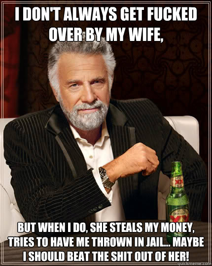 I don't always get fucked over by my wife,  But when I do, she steals my money, tries to have me thrown in jail... maybe I should beat the shit out of her!  Dos Equis man