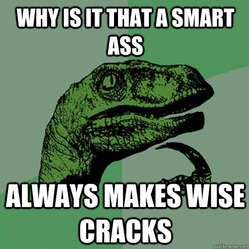 Why is it that a smart ass always makes wise cracks  Philosoraptor