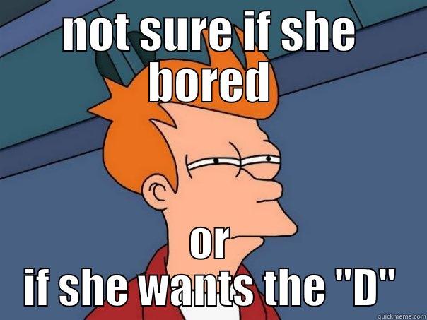 NOT SURE IF SHE BORED OR IF SHE WANTS THE 