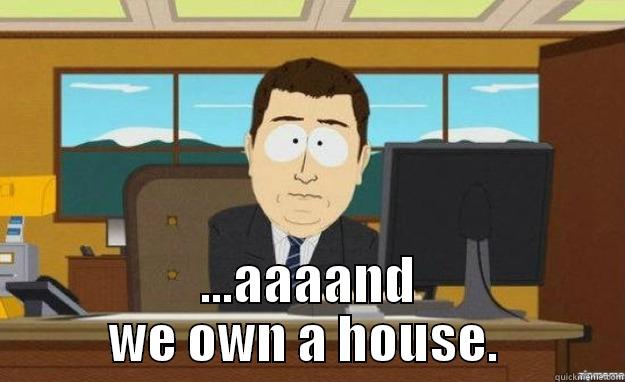 Just after singing a few papers... -  ...AAAAND WE OWN A HOUSE.  aaaand its gone