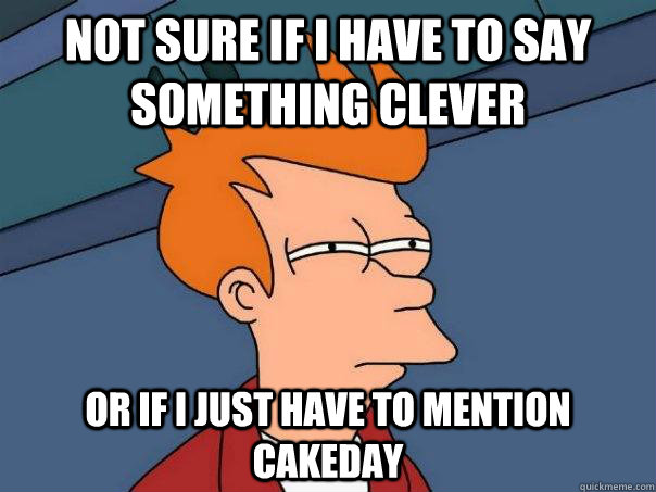 Not sure if i have to say something clever or if i just have to mention cakeday  Futurama Fry