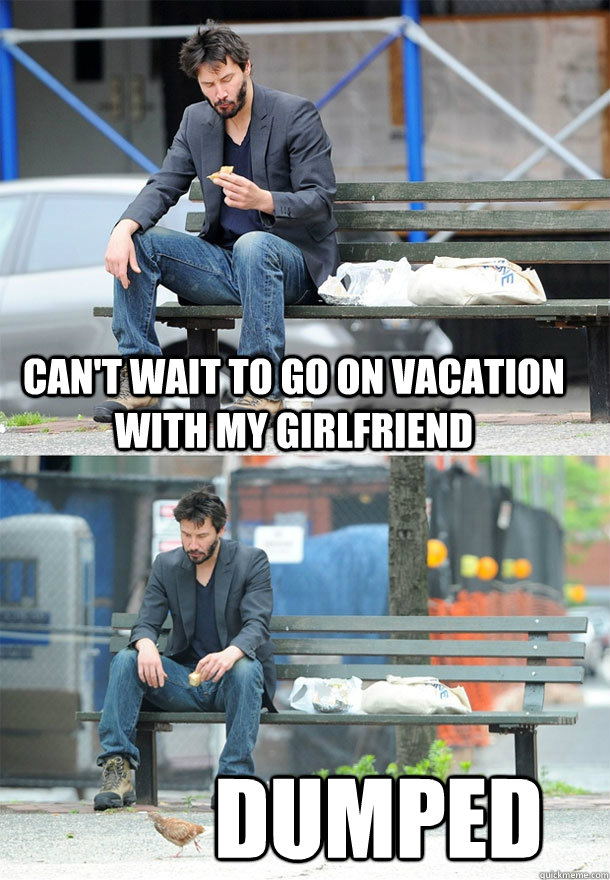 Can't wait to go on vacation with my girlfriend Dumped - Can't wait to go on vacation with my girlfriend Dumped  Sad Keanu