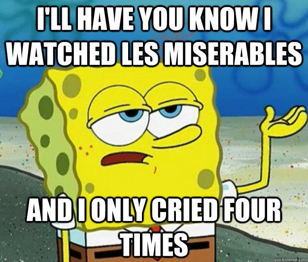 I'LL HAVE YOU KNOW I watched Les miserables and i only cried four times  
