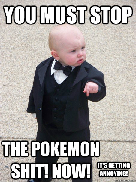 You must stop The pokemon shit! now! It's getting annoying!  Baby Godfather