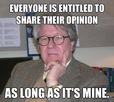 Everyone is entitled to share their opinion as long as it's mine. - Everyone is entitled to share their opinion as long as it's mine.  Humanities Professor