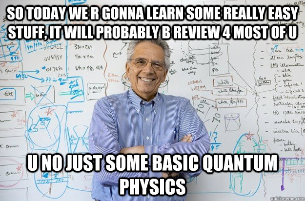 so today we r gonna learn some really easy stuff, it will probably b review 4 most of u u no just some basic quantum physics  Engineering Professor