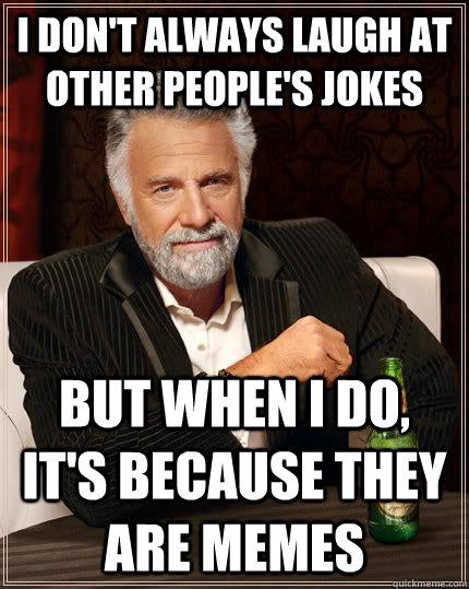 I don't always laugh at other people's jokes but when I do, it's because they are memes  The Most Interesting Man In The World