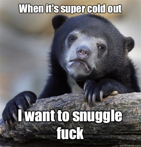 When it's super cold out I want to snuggle fuck  Confession Bear