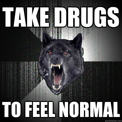 take drugs to feel normal  Insanity Wolf