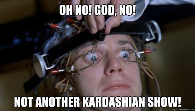 Oh no! god, no! Not another kardashian show! - Oh no! god, no! Not another kardashian show!  Clockwork Orange Style