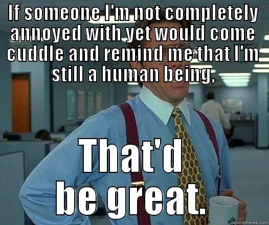 IF SOMEONE I'M NOT COMPLETELY ANNOYED WITH YET WOULD COME CUDDLE AND REMIND ME THAT I'M STILL A HUMAN BEING, THAT'D BE GREAT. Office Space Lumbergh