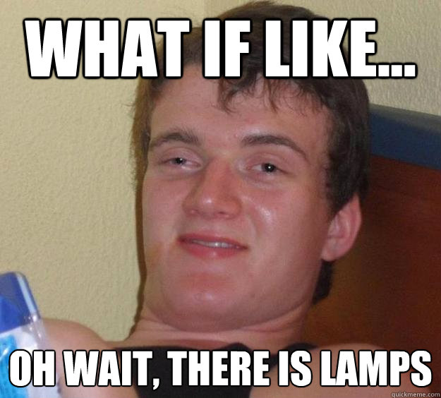 what if like... Oh wait, there is lamps  10 Guy