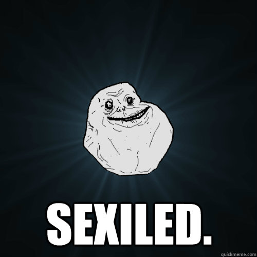  sexiled.  Forever Alone