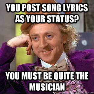 You post song lyrics as your status? You must be quite the musician  Condescending Wonka