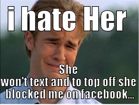 I HATE HER SHE WON'T TEXT AND TO TOP OFF SHE  BLOCKED ME ON FACEBOOK... 1990s Problems