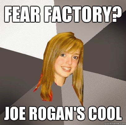 Fear Factory? joe Rogan's cool  Musically Oblivious 8th Grader