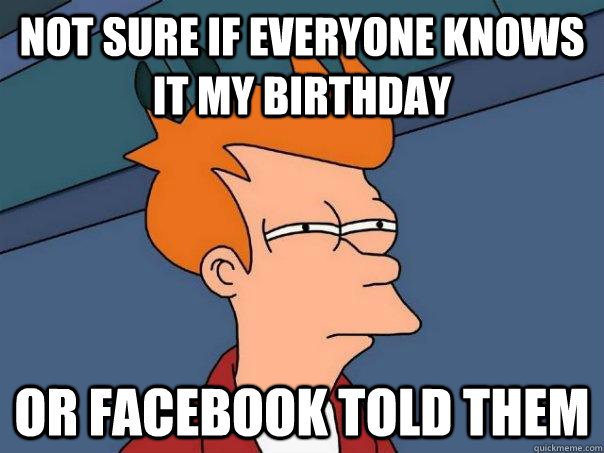 not sure if everyone knows it my birthday or facebook told them  Futurama Fry