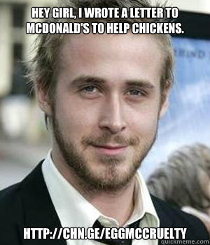 Hey girl, I wrote a letter to McDonald's to help chickens.  http://chn.ge/eggmccruelty - Hey girl, I wrote a letter to McDonald's to help chickens.  http://chn.ge/eggmccruelty  Ryan Gosling