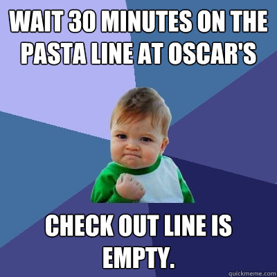 wait 30 minutes on the pasta line at oscar's check out line is empty.  Success Kid