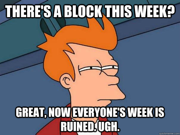 There's a block this week? Great, now everyone's week is ruined. ugh.  Futurama Fry