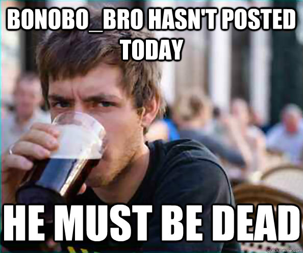 bonobo_bro hasn't posted today he must be dead - bonobo_bro hasn't posted today he must be dead  Virgin College Senior