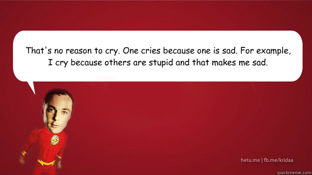 That's no reason to cry. One cries because one is sad. For example, I cry because others are stupid and that makes me sad.  