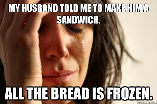 My husband told me to make him a sandwich. All the bread is frozen. - My husband told me to make him a sandwich. All the bread is frozen.  First World Problems