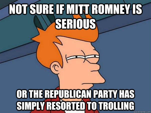 not sure if mitt romney is serious or the republican party has simply resorted to trolling   Futurama Fry