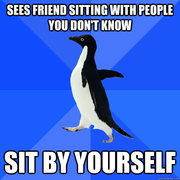 Sees friend sitting with people you don't know Sit by yourself  Socially Awkward Penguin